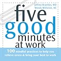 Five Good Minutes at Work: 100 Mindful Practices to Help You Relieve Stress and Bring Your Best to Work