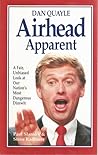 Dan Quayle: Airhead Apparent : A Fair, Unbiased Look at Our Nation's Most Dangerous Dimwit
