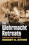 The Wehrmacht Retreats by Robert M. Citino