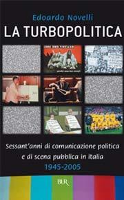 La turbopolitica. Sessant'anni di comunicazione politica e di scena pubblica in Italia: 1945-2005