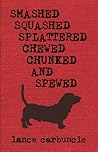 Smashed, Squashed, Splattered, Chewed, Chunked and Spewed by Lance Carbuncle