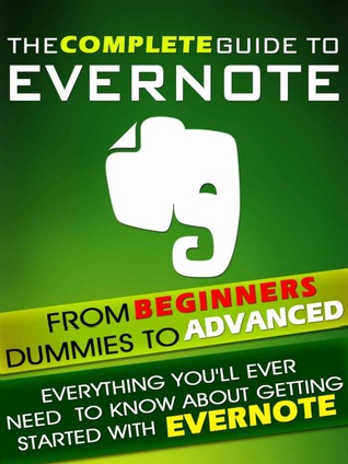 Evernote: The Complete Guide From Beginners, Dummies To Advanced. Everything you'll ever need to know about getting started with Evernote