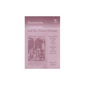 Sacraments, Ceremonies and the Stuart Divines: Sacramental Theology and Liturgy in England and Scotland 1603 - 1662