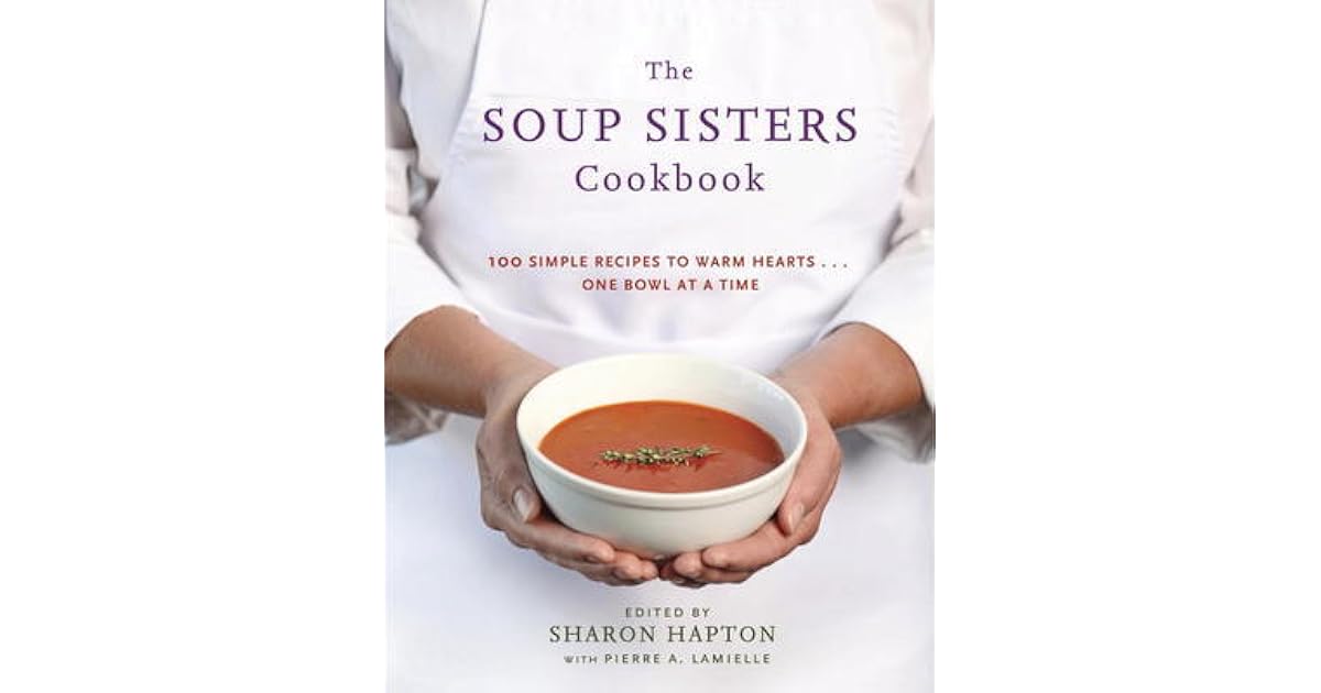 The Soup Sisters Cookbook 100 Simple Recipes to Warm Hearts . . . One