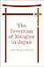 The Invention of Religion in Japan by Jason Ānanda Josephson Storm The Invention of Religion in Japan by Jason Ānanda Josephson Storm