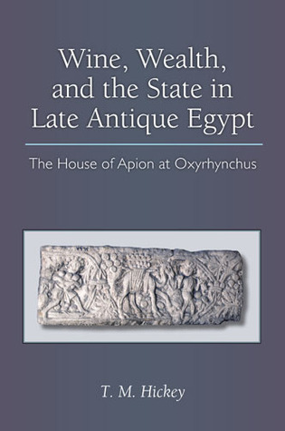 Wine, Wealth, and the State in Late Antique Egypt: The House of Apion at Oxyrhynchus (New Texts From Ancient Cultures)