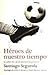 Héroes de nuestro tiempo by Santiago Segurola