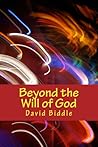 Beyond the Will of God by David Biddle Beyond the Will of God by David Biddle