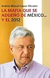 La mafia que se adueño de México... Y el 2012 by Andrés Manuel López Obrador