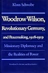 Woodrow Wilson, Revolutionary Germany, and Peacemaking, 1918-1919: Missionary Diplomacy and the Realities of Power