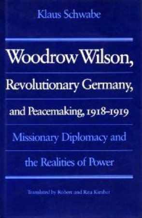 Woodrow Wilson, Revolutionary Germany, and Peacemaking, 1918-1919: Missionary Diplomacy and the Realities of Power