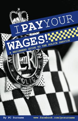I Pay Your Wages! A Beginners Guide to the Police Service