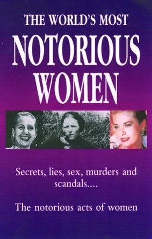 The World's Most Notorious Women: Secrets, Lies, Sex, Murders and Scandals..