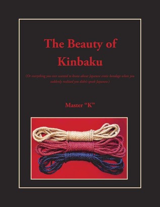 The Beauty Of Kinbaku: Or Everything You Ever Wanted To Know About Japanese Erotic Bondage When You Suddenly Realized You Didn't Speak Japanese (Unknown Binding)