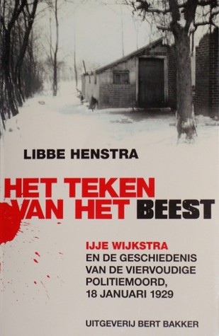 Het Teken van het Beest: IJje Wijkstra en de Geschiedenis van de Viervoudige Politiemoord, 18 Januari 1929