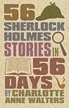 56 Sherlock Holmes Stories in 56 Days by Charlotte Anne Walters 56 Sherlock Holmes Stories in 56 Days by Charlotte Anne Walters