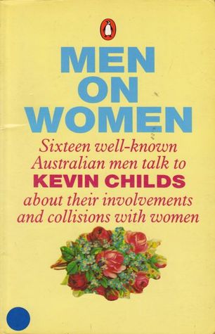 Men On Women - Sixteen Well-Known Australian Men Talk To Kevin Childs About Their Involvements and Collisions with Women