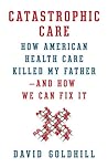 Catastrophic Care: How American Health Care Killed My Father--and How We Can Fix It