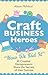 Craft Business Heroes - 30 Creative Entrepreneurs Share the Secrets of Their Success