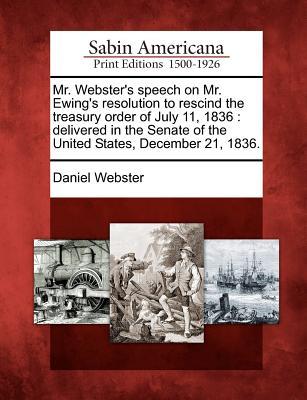 Mr. Webster's Speech on Mr. Ewing's Resolution to Rescind the Treasury Order of July 11, 1836: Delivered in the Senate of the United States, December 21, 1836.