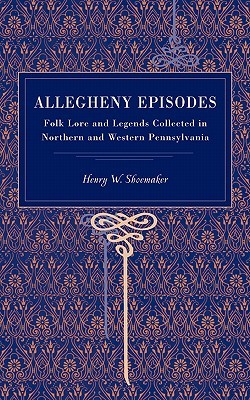 Allegheny Episodes: Folk Lore and Legends Collected in Northern and Western Pennsylvania (Metalmark)