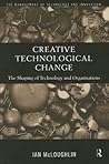 Creative Technological Change: The Shaping of Technology and Organisations (Routledge Studies in the Management of Technology and Innovation)