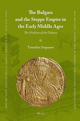 The Bulgars and the Steppe Empire in the Early Middle Ages: The Problem of the Others (East Central and Eastern Europe in the Middle Ages, 450-1450, 8)