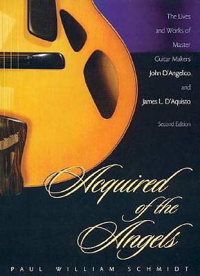 Acquired of the Angels: The Lives & Works of Master Guitar Makers John D'Angelico & James L. D'Aquisto (Hardcover)