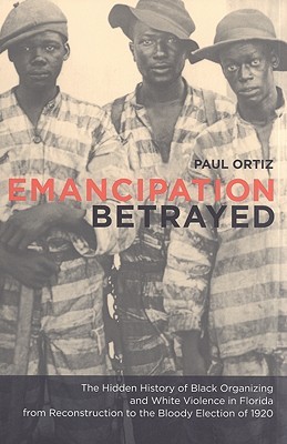 Emancipation Betrayed: The Hidden History Of Black Organizing And White Violence In Florida From Reconstruction To The Bloody Election Of 1920 (Volume 16)