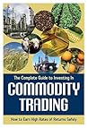 The Complete Guide to Investing In Commodity Trading & Futures How to Earn High Rates of Returns Safely
