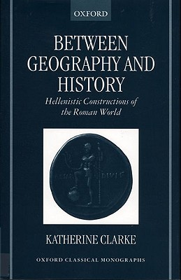 Between Geography and History: Hellenistic Constructions of the Roman World (Oxford Classical Monographs)