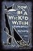 How To Be A Wicked Witch: Good Spells, Charms, Potions and Notions for Bad Days