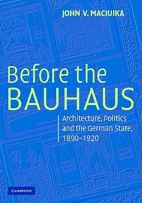 Before the Bauhaus: Architecture, Politics, and the German State, 1890-1920 (Modern Architecture and Cultural Identity)