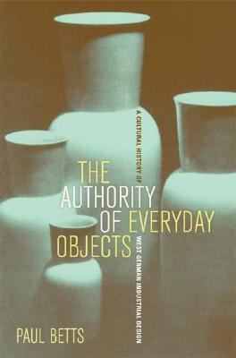 The Authority of Everyday Objects: A Cultural History of West German Industrial Design (Volume 34)