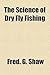 The Science of Dry Fly Fishing by Fred G. Shaw