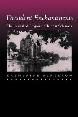 Decadent Enchantments: The Revival of Gregorian Chant at Solesmes (Volume 10) (California Studies in 19th-Century Music)