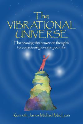 The Vibrational Universe: Harnessing the Power of Thought to Consciously Create Your Life