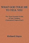 WHAT GOD TOLD ME TO TELL YOU: The Three Essential Truths of Your Existence (Guaranteed Dogma-Free!)