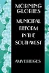 Morning Glories: Municipal Reform in the Southwest Morning Glories: Municipal Reform in the Southwest