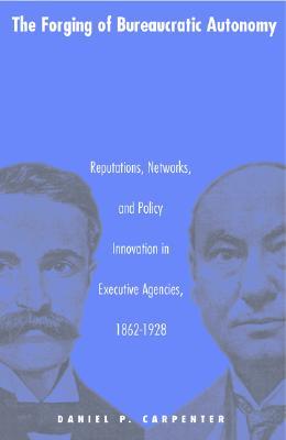 The Forging of Bureaucratic Autonomy: Reputations, Networks, and Policy Innovation in Executive Agencies, 1862-1928. (Hardcover)
