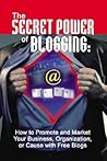 The Secret Power of Blogging How to Promote and Market Your Business, Organization, or Cause with Free Blogs
