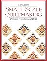 Small Scale Quiltmaking: Precision, Proportion, and Detail Small Scale Quiltmaking: Precision, Proportion, and Detail