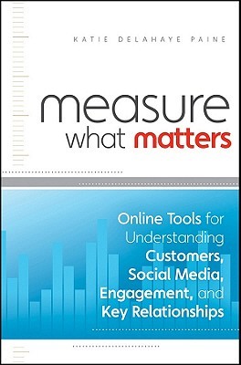 Measure What Matters: Online Tools For Understanding Customers, Social Media, Engagement, and Key Relationships (Hardcover)