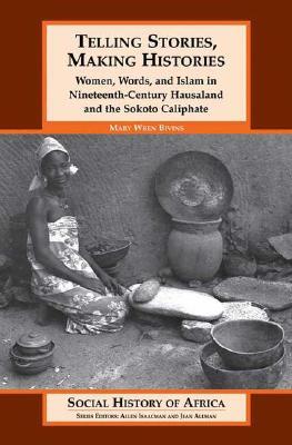 Telling Stories, Making Histories : Women, Words, and Islam in Nineteenth-century Hausaland and the Sokoto Caliphate (Paperback)