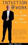 Intuition @ Work & at Home and at Play Intuition @ Work & at Home and at Play