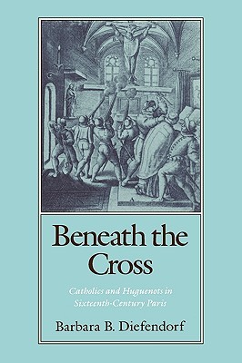 Beneath the Cross: Catholics and Huguenots in Sixteenth-Century Paris (Paperback)
