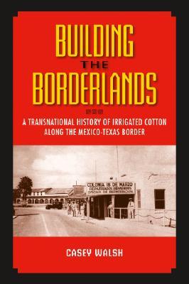Building the Borderlands: A Transnational History of Irrigated Cotton along the Mexico-Texas Border (Volume 22) (Environmental History Series)