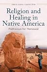 Religion and Healing in Native America: Pathways for Renewal (Religion, Health, and Healing) Religion and Healing in Native America: Pathways for Renewal (Religion, Health, and Healing)