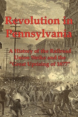 Revolution in Pennsylvania: A History of the Railroad Union Strike and the Great Uprising of 1877