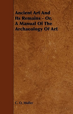 Ancient Art And Its Remains - Or, A Manual Of The Archaeology Of Art (Paperback)